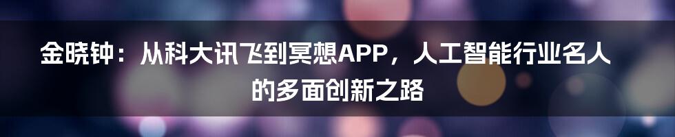 金晓钟：从科大讯飞到冥想APP，人工智能行业名人的多面创新之路