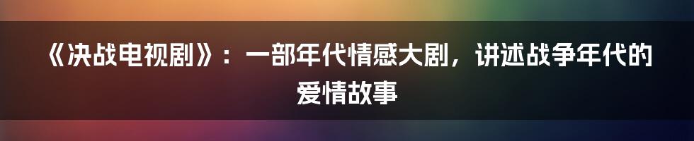 《决战电视剧》：一部年代情感大剧，讲述战争年代的爱情故事