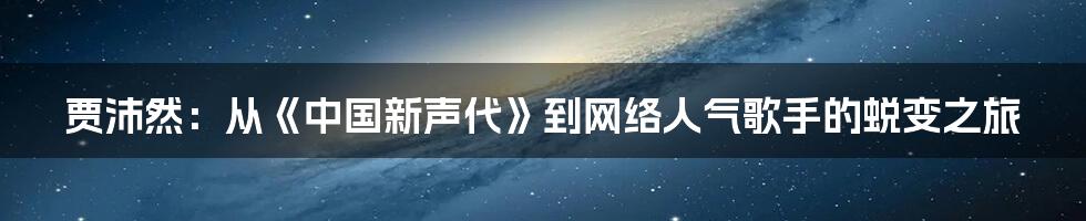 贾沛然：从《中国新声代》到网络人气歌手的蜕变之旅