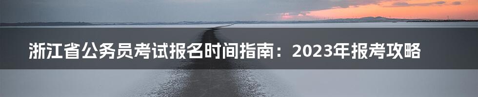 浙江省公务员考试报名时间指南：2023年报考攻略