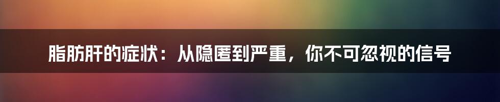 脂肪肝的症状：从隐匿到严重，你不可忽视的信号