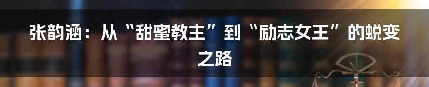 张韵涵：从“甜蜜教主”到“励志女王”的蜕变之路