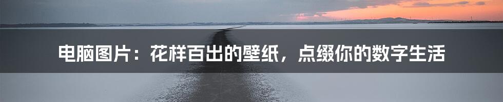 电脑图片：花样百出的壁纸，点缀你的数字生活