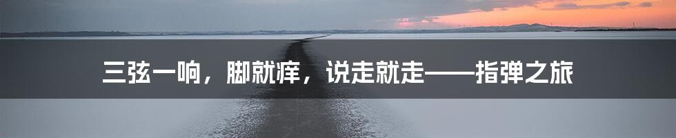 三弦一响，脚就痒，说走就走——指弹之旅