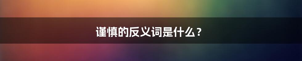 谨慎的反义词是什么？