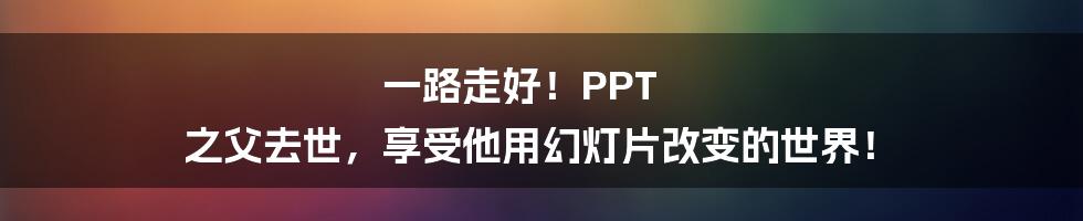 一路走好！PPT 之父去世，享受他用幻灯片改变的世界！