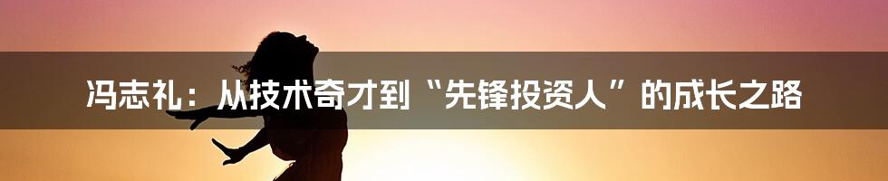 冯志礼：从技术奇才到“先锋投资人”的成长之路