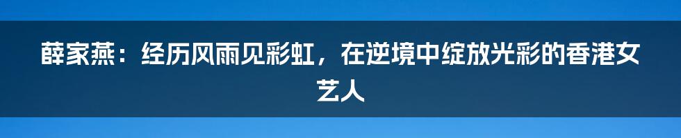 薛家燕：经历风雨见彩虹，在逆境中绽放光彩的香港女艺人