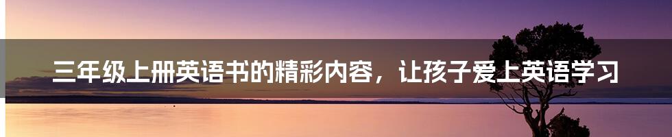 三年级上册英语书的精彩内容，让孩子爱上英语学习