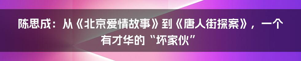 陈思成：从《北京爱情故事》到《唐人街探案》，一个有才华的“坏家伙”