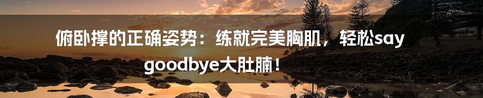 俯卧撑的正确姿势：练就完美胸肌，轻松say goodbye大肚腩！