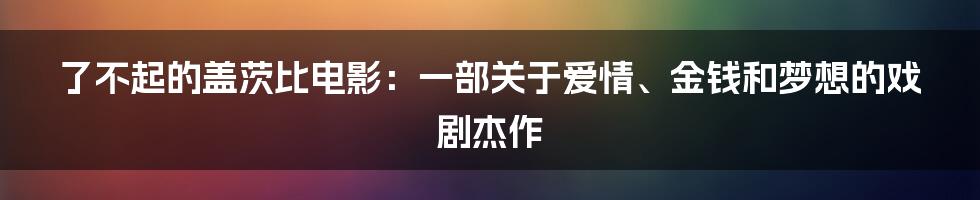 了不起的盖茨比电影：一部关于爱情、金钱和梦想的戏剧杰作