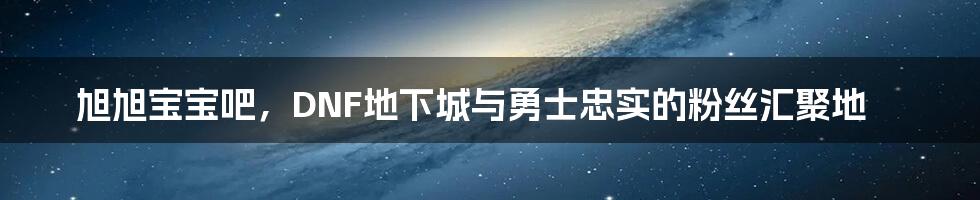 旭旭宝宝吧，DNF地下城与勇士忠实的粉丝汇聚地