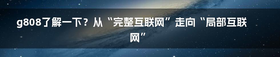 g808了解一下？从“完整互联网”走向“局部互联网”