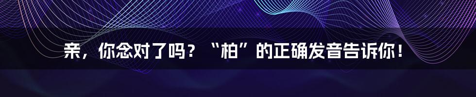 亲，你念对了吗？“柏”的正确发音告诉你！