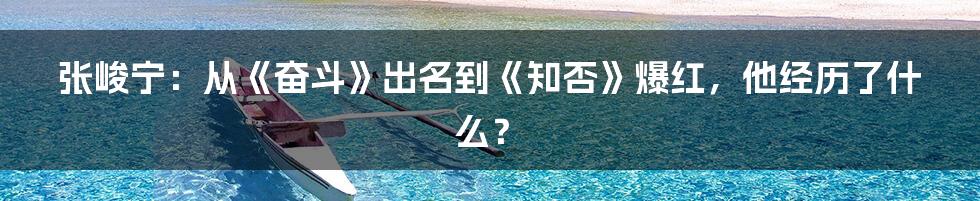 张峻宁：从《奋斗》出名到《知否》爆红，他经历了什么？