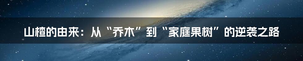 山楂的由来：从“乔木”到“家庭果树”的逆袭之路