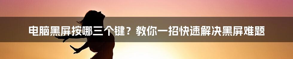 电脑黑屏按哪三个键？教你一招快速解决黑屏难题