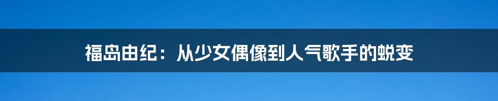 福岛由纪：从少女偶像到人气歌手的蜕变