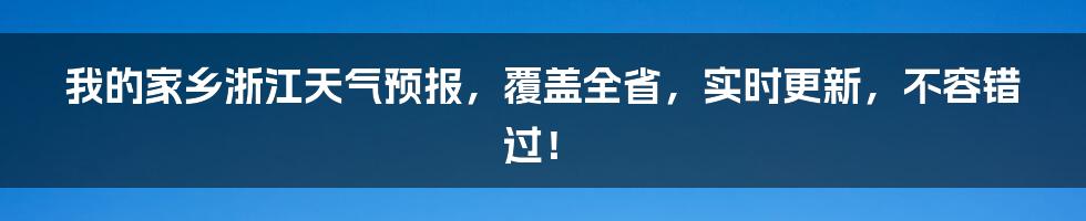 我的家乡浙江天气预报，覆盖全省，实时更新，不容错过！