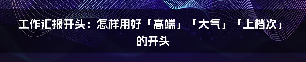 工作汇报开头：怎样用好「高端」「大气」「上档次」的开头