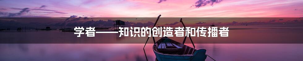 学者——知识的创造者和传播者