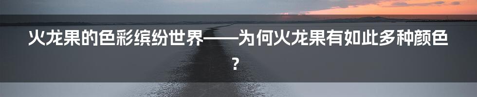 火龙果的色彩缤纷世界——为何火龙果有如此多种颜色？