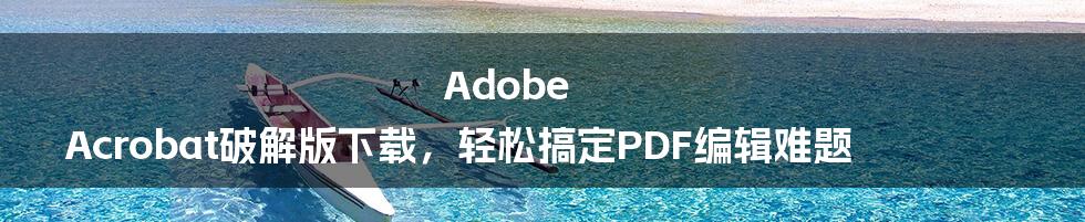 Adobe Acrobat破解版下载，轻松搞定PDF编辑难题