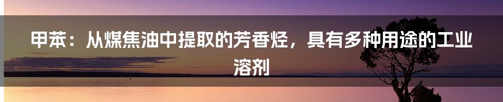 甲苯：从煤焦油中提取的芳香烃，具有多种用途的工业溶剂