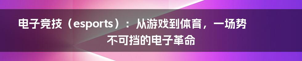 电子竞技（esports）：从游戏到体育，一场势不可挡的电子革命