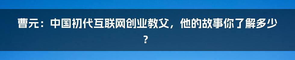 曹元：中国初代互联网创业教父，他的故事你了解多少？