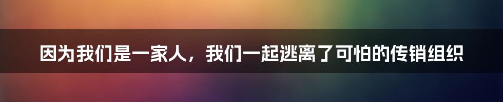 因为我们是一家人，我们一起逃离了可怕的传销组织