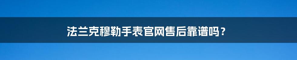 法兰克穆勒手表官网售后靠谱吗？