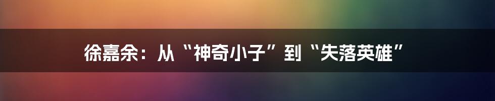 徐嘉余：从“神奇小子”到“失落英雄”