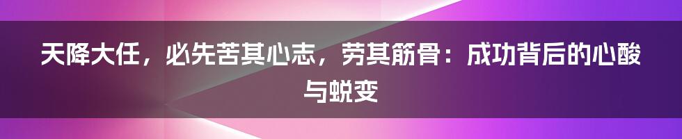 天降大任，必先苦其心志，劳其筋骨：成功背后的心酸与蜕变