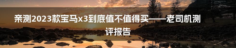 亲测2023款宝马x3到底值不值得买——老司机测评报告