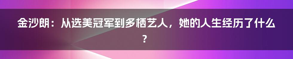 金沙朗：从选美冠军到多栖艺人，她的人生经历了什么？