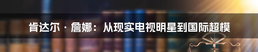 肯达尔·詹娜：从现实电视明星到国际超模