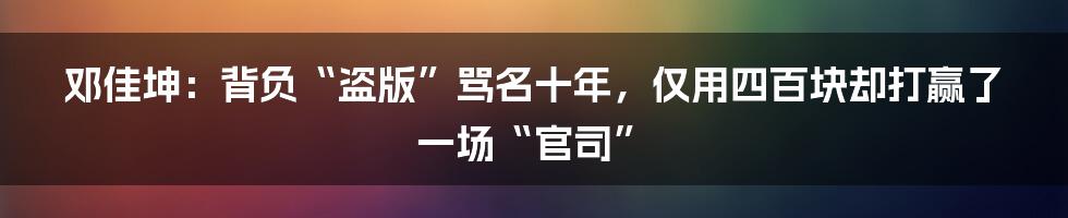 邓佳坤：背负“盗版”骂名十年，仅用四百块却打赢了一场“官司”