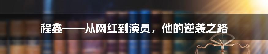 程鑫——从网红到演员，他的逆袭之路