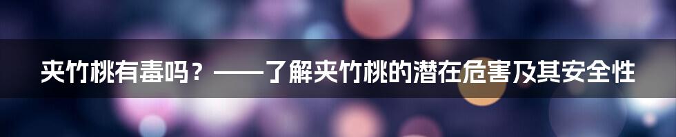 夹竹桃有毒吗？——了解夹竹桃的潜在危害及其安全性