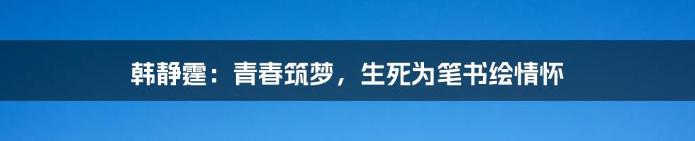 韩静霆：青春筑梦，生死为笔书绘情怀