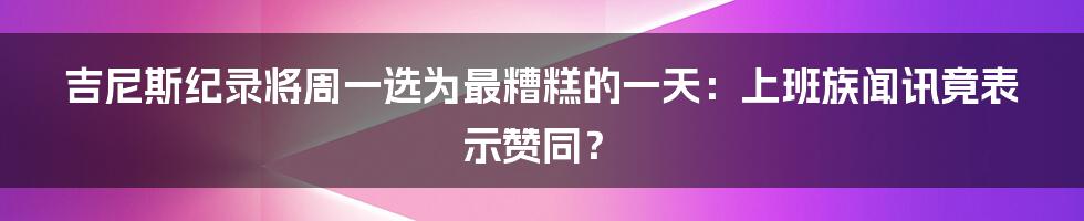 吉尼斯纪录将周一选为最糟糕的一天：上班族闻讯竟表示赞同？