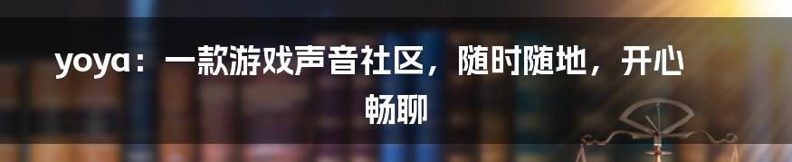 yoya：一款游戏声音社区，随时随地，开心畅聊