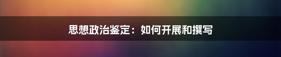 思想政治鉴定：如何开展和撰写