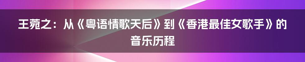 王菀之：从《粤语情歌天后》到《香港最佳女歌手》的音乐历程