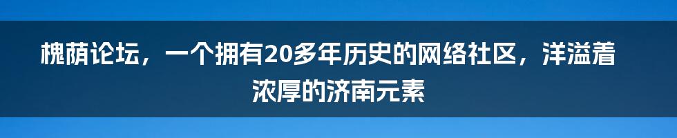 槐荫论坛，一个拥有20多年历史的网络社区，洋溢着浓厚的济南元素