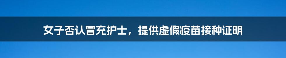 女子否认冒充护士，提供虚假疫苗接种证明