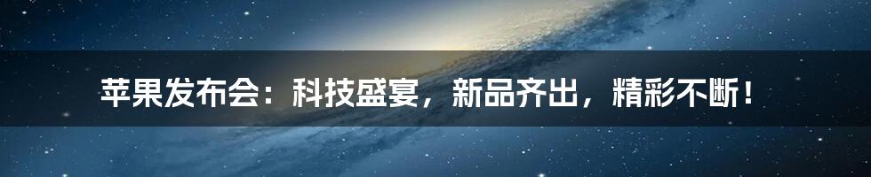 苹果发布会：科技盛宴，新品齐出，精彩不断！