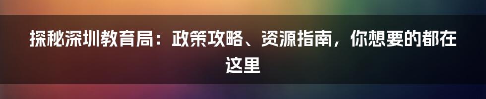 探秘深圳教育局：政策攻略、资源指南，你想要的都在这里